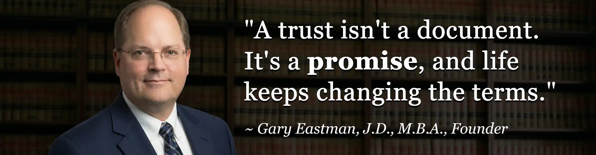 Gary Eastman, Trust Management attorney at The Eastman Law Firm in Leawood, Kansas, with the quote "A trust isn't a document. It's a promise, and life keeps changing the terms."